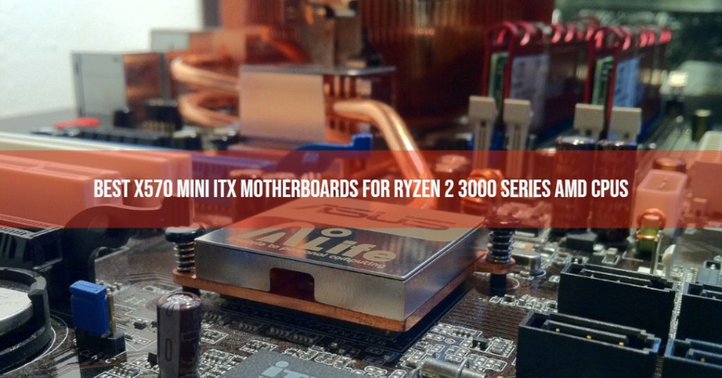 Best X570 Mini ITX Motherboards For Ryzen 2 3000 Series AMD CPUs